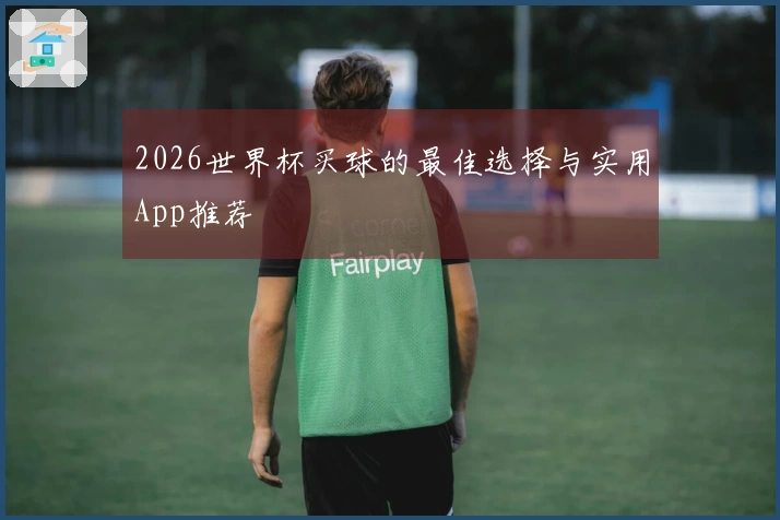 2026世界杯买球的最佳选择与实用App推荐