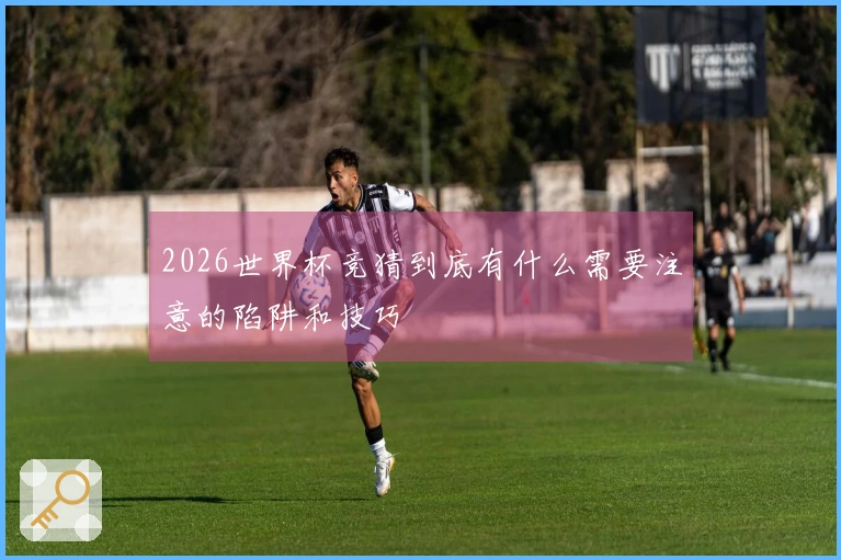 2026世界杯竞猜到底有什么需要注意的陷阱和技巧