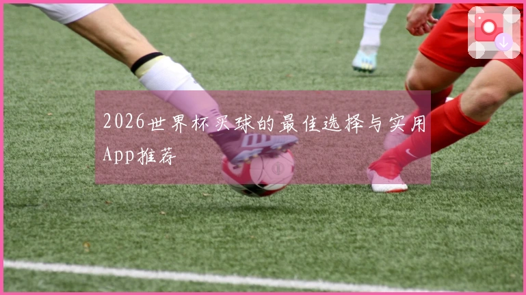 2026世界杯买球的最佳选择与实用App推荐