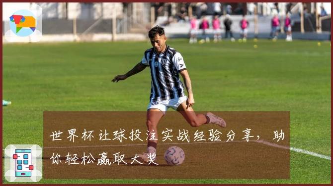 世界杯让球投注实战经验分享，助你轻松赢取大奖