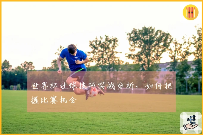世界杯让球技巧实战分析，如何把握比赛机会