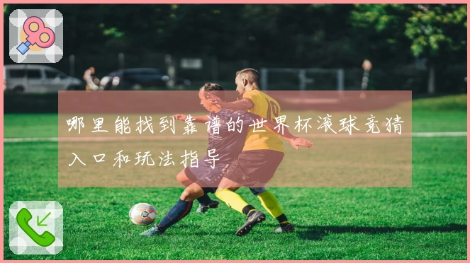 哪里能找到靠谱的世界杯滚球竞猜入口和玩法指导