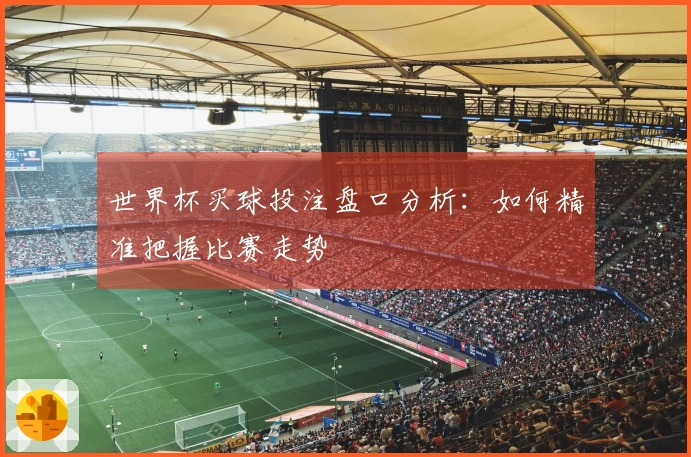 世界杯买球投注盘口分析：如何精准把握比赛走势
