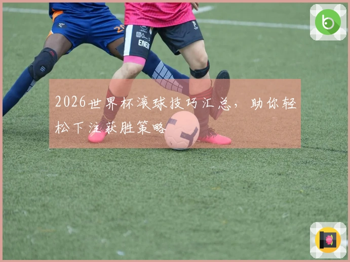 2026世界杯滚球技巧汇总，助你轻松下注获胜策略