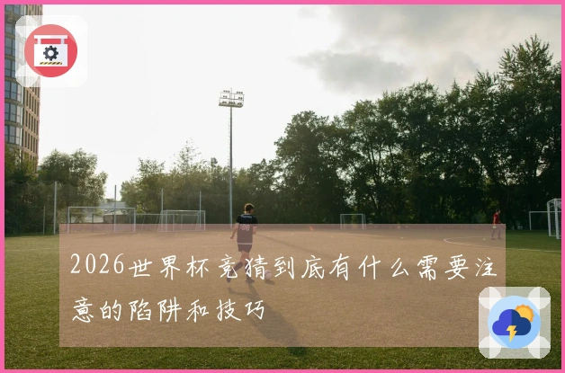 2026世界杯竞猜到底有什么需要注意的陷阱和技巧