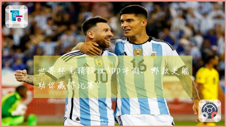 世界杯竞猜投注App评测：哪款更能助你赢得比赛？