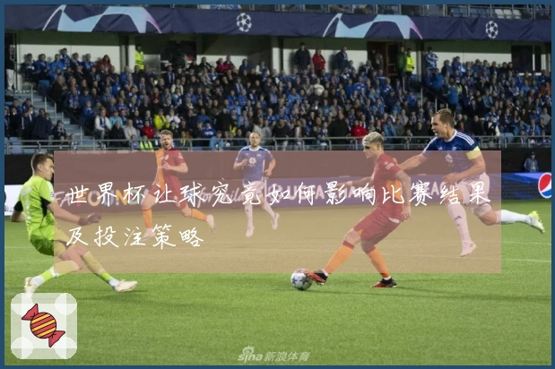 世界杯让球究竟如何影响比赛结果及投注策略