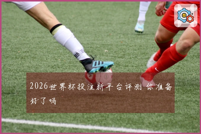 2026世界杯投注新平台评测 你准备好了吗
