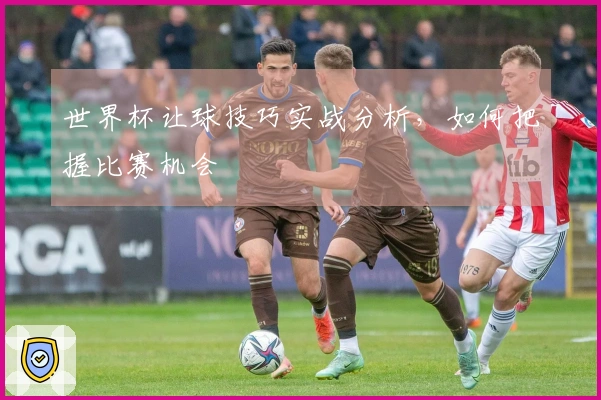 世界杯让球技巧实战分析，如何把握比赛机会