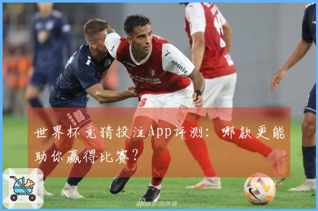 世界杯竞猜投注App评测：哪款更能助你赢得比赛？